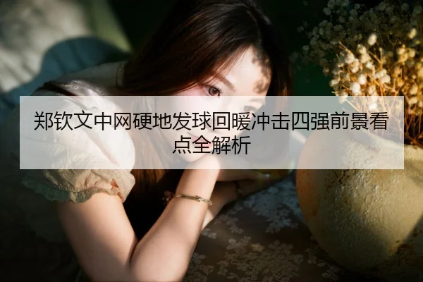 郑钦文中网硬地发球回暖冲击四强前景看点全解析